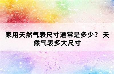 家用天然气表尺寸通常是多少？ 天然气表多大尺寸